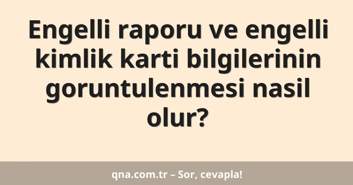 Engelli raporu ve engelli kimlik karti bilgilerinin goruntulenmesi nasil olur?