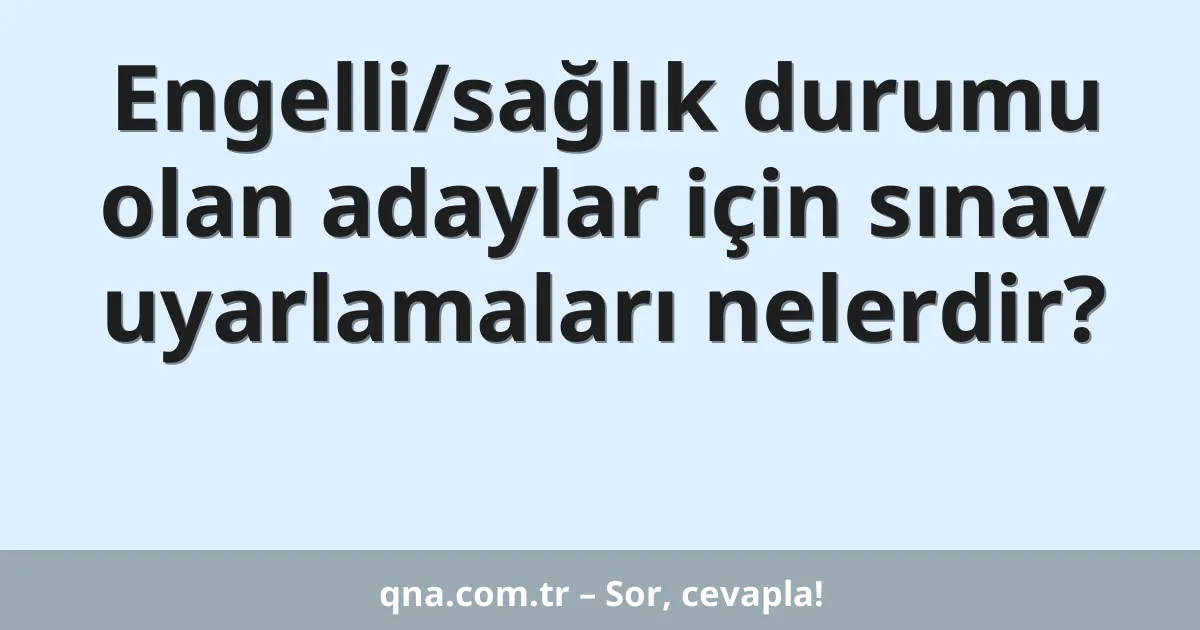 Engelli/sağlık durumu olan adaylar için sınav uyarlamaları nelerdir?