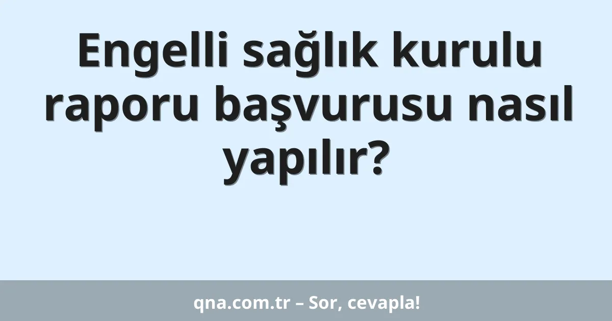 Engelli sağlık kurulu raporu başvurusu nasıl yapılır?