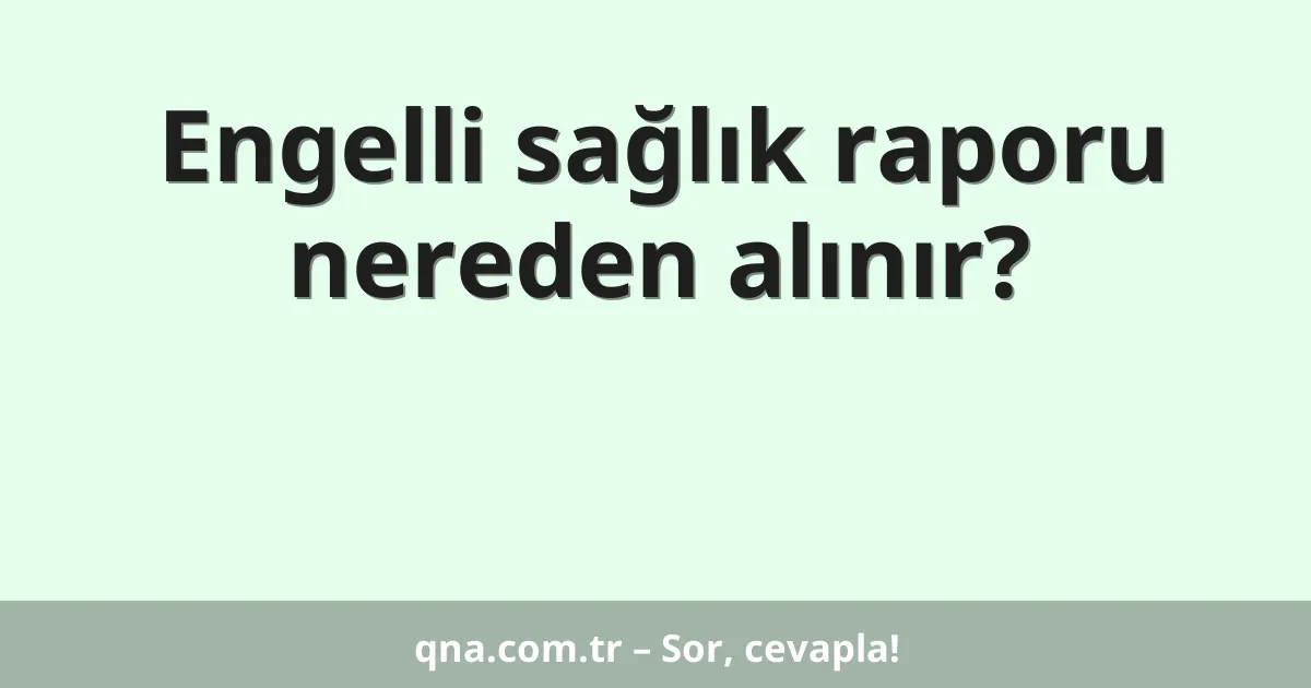 Engelli sağlık raporu nereden alınır?