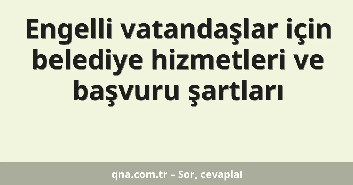 Engelli vatandaşlar için belediye hizmetleri ve başvuru şartları