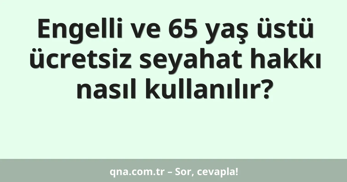 Engelli ve 65 yaş üstü ücretsiz seyahat hakkı nasıl kullanılır?
