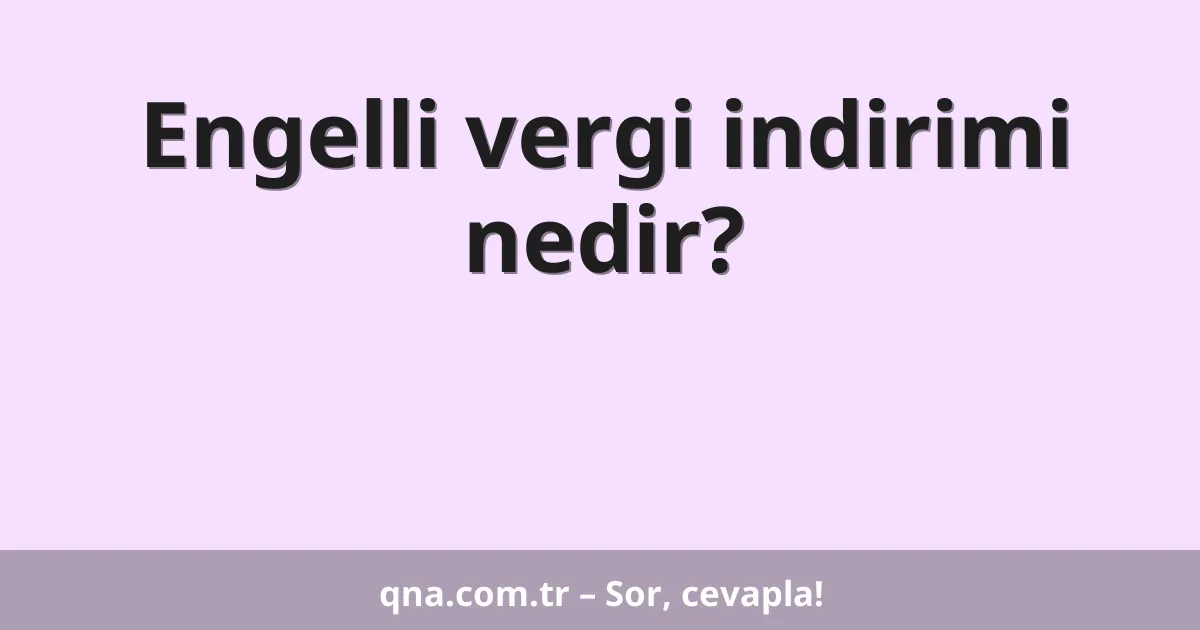 Engelli vergi indirimi nedir?