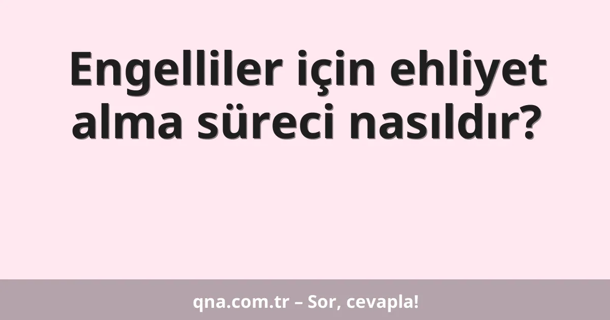 Engelliler için ehliyet alma süreci nasıldır?