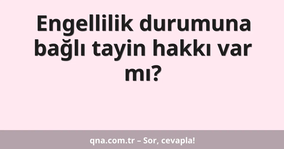 Engellilik durumuna bağlı tayin hakkı var mı?