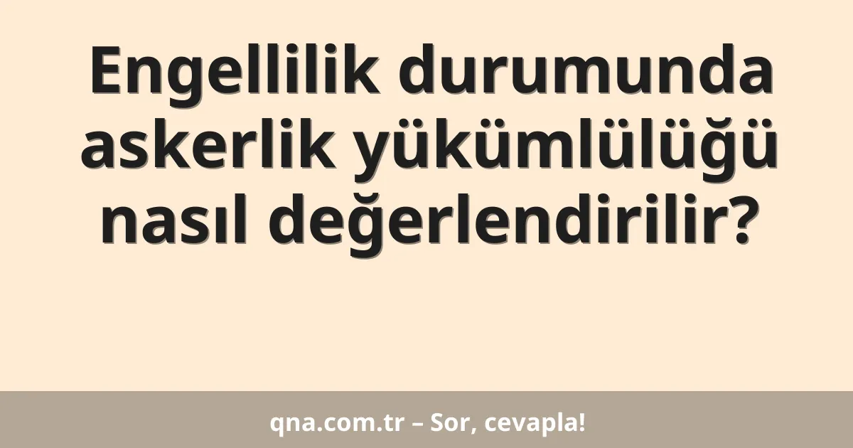 Engellilik durumunda askerlik yükümlülüğü nasıl değerlendirilir?