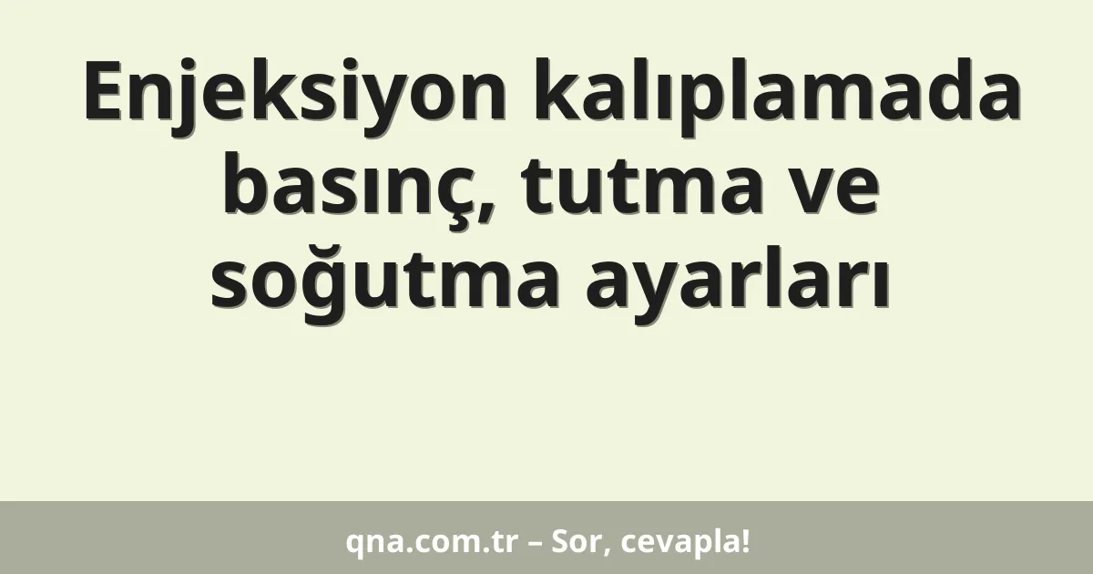 Enjeksiyon kalıplamada basınç, tutma ve soğutma ayarları