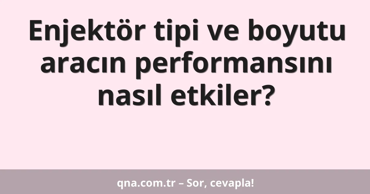 Enjektör tipi ve boyutu aracın performansını nasıl etkiler?