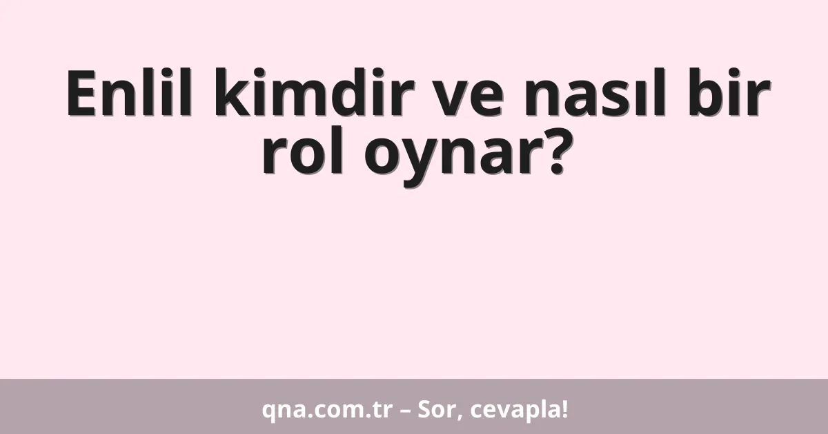 Enlil kimdir ve nasıl bir rol oynar?