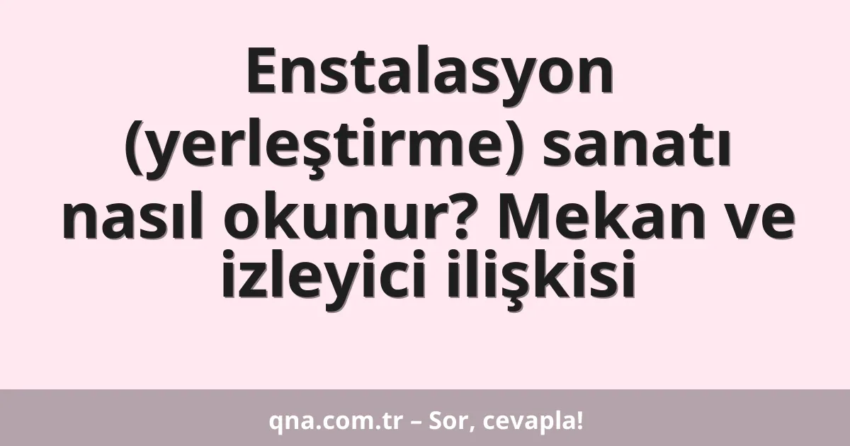 Enstalasyon (yerleştirme) sanatı nasıl okunur? Mekan ve izleyici ilişkisi