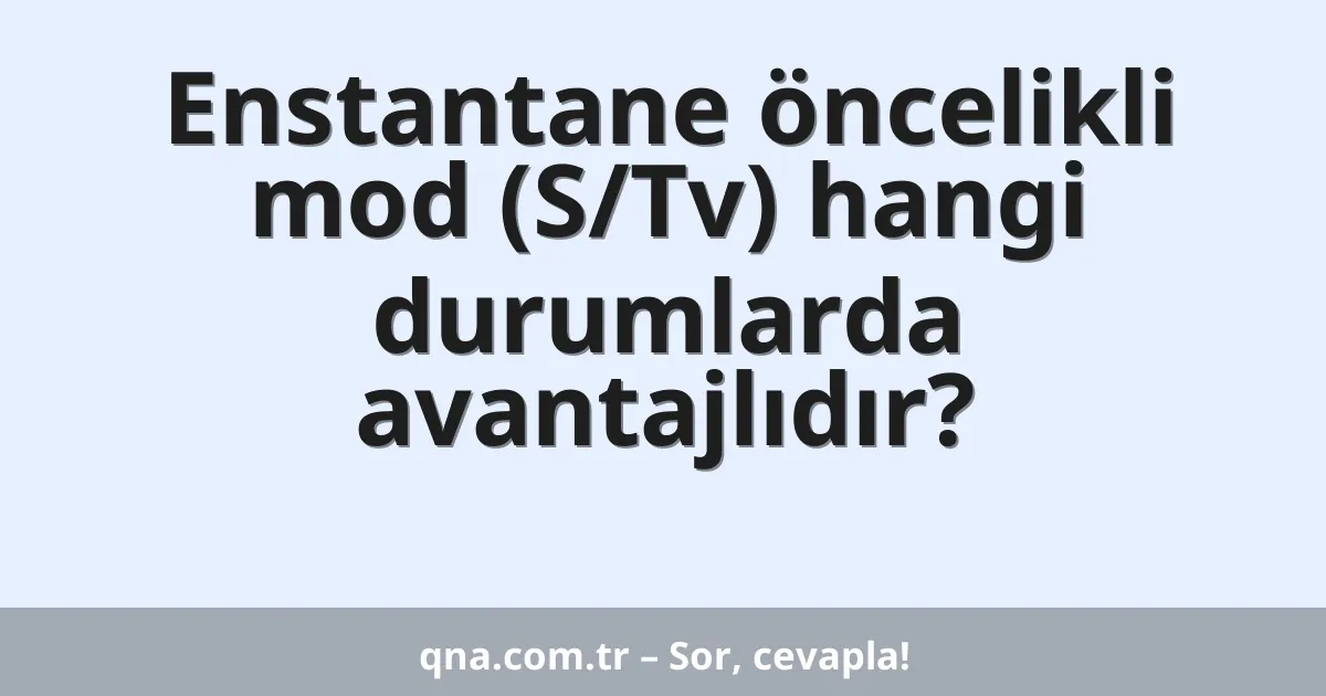 Enstantane öncelikli mod (S/Tv) hangi durumlarda avantajlıdır?