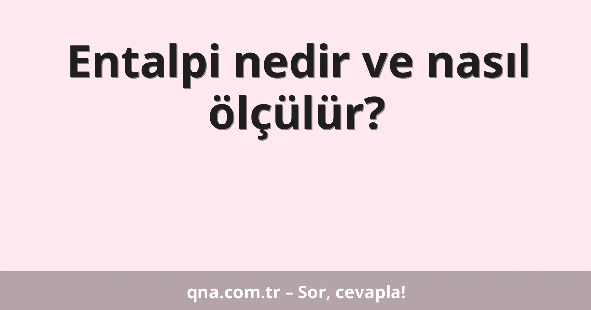 Entalpi nedir ve nasıl ölçülür?