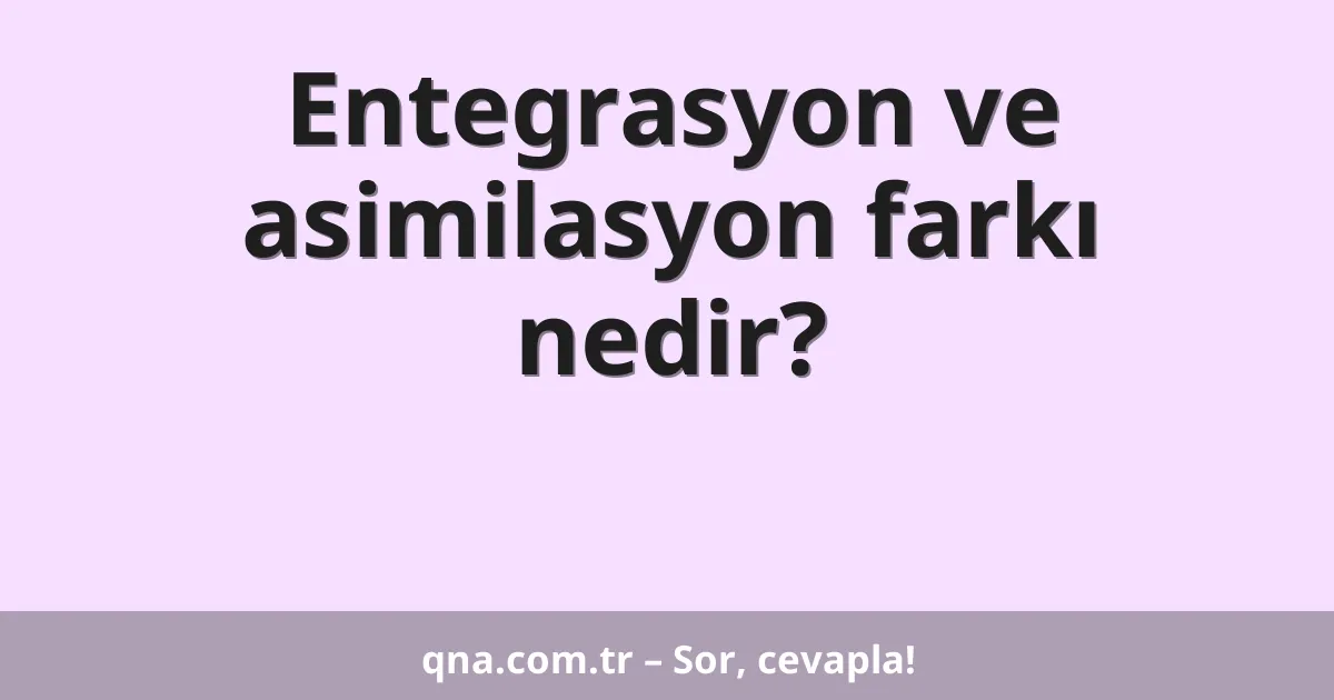 Entegrasyon ve asimilasyon farkı nedir?