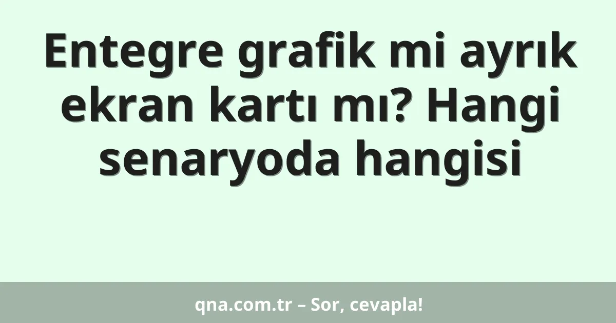 Entegre grafik mi ayrık ekran kartı mı? Hangi senaryoda hangisi