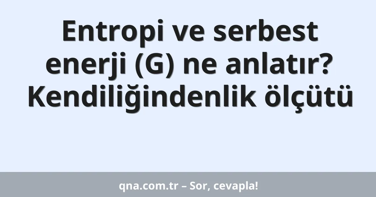 Entropi ve serbest enerji (G) ne anlatır? Kendiliğindenlik ölçütü