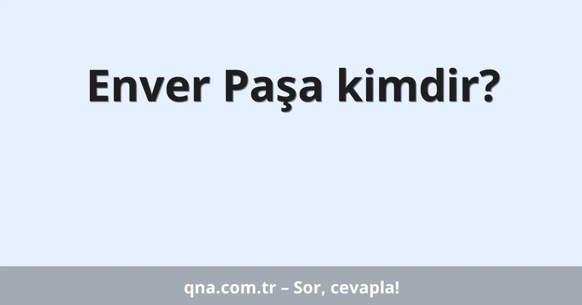 Enver Paşa kimdir?