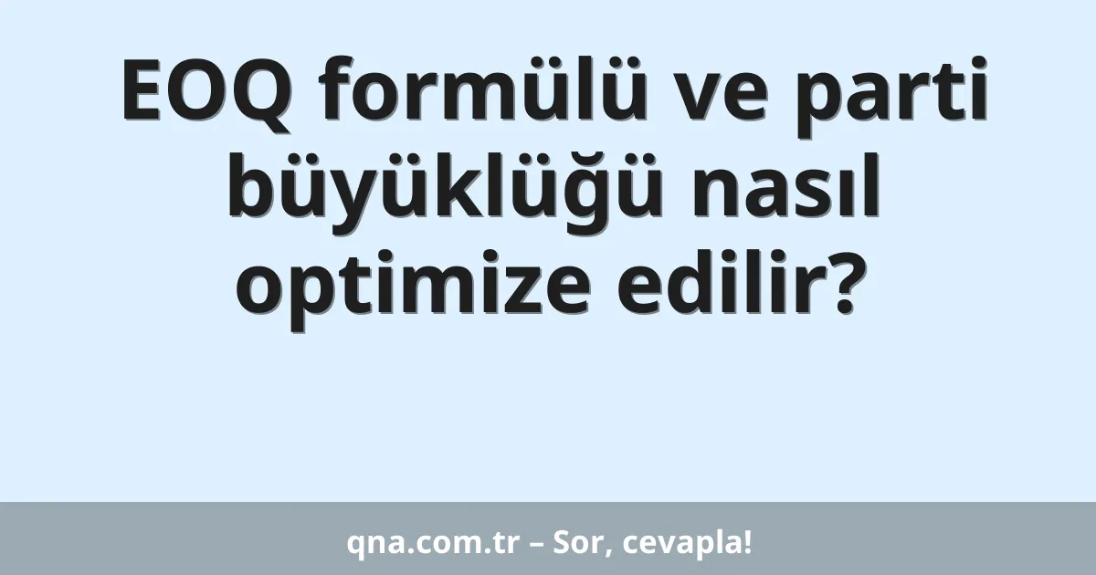 EOQ formülü ve parti büyüklüğü nasıl optimize edilir?