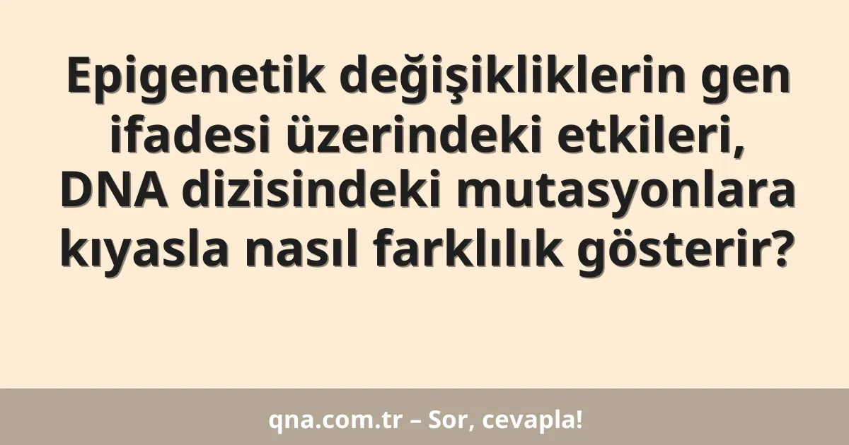 Epigenetik değişikliklerin gen ifadesi üzerindeki etkileri, DNA dizisindeki mutasyonlara kıyasla nasıl farklılık gösterir?