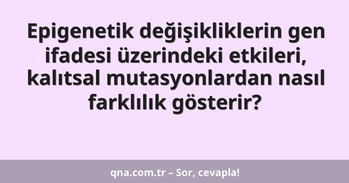 Epigenetik değişikliklerin gen ifadesi üzerindeki etkileri, kalıtsal mutasyonlardan nasıl farklılık gösterir?