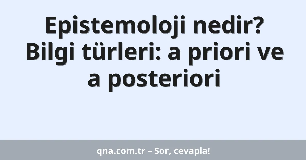 Epistemoloji nedir? Bilgi türleri: a priori ve a posteriori