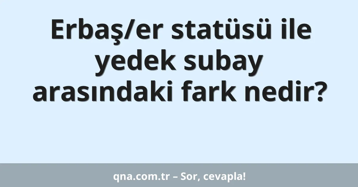 Erbaş/er statüsü ile yedek subay arasındaki fark nedir?
