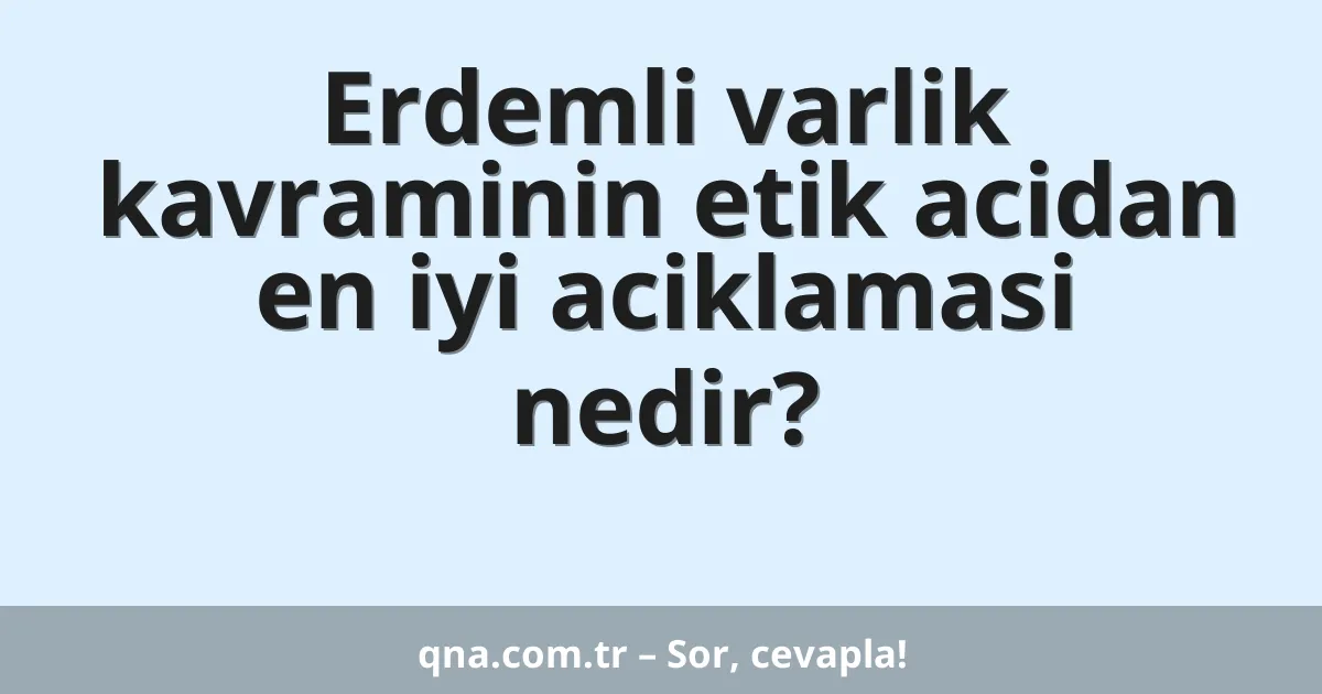 Erdemli varlik kavraminin etik acidan en iyi aciklamasi nedir?