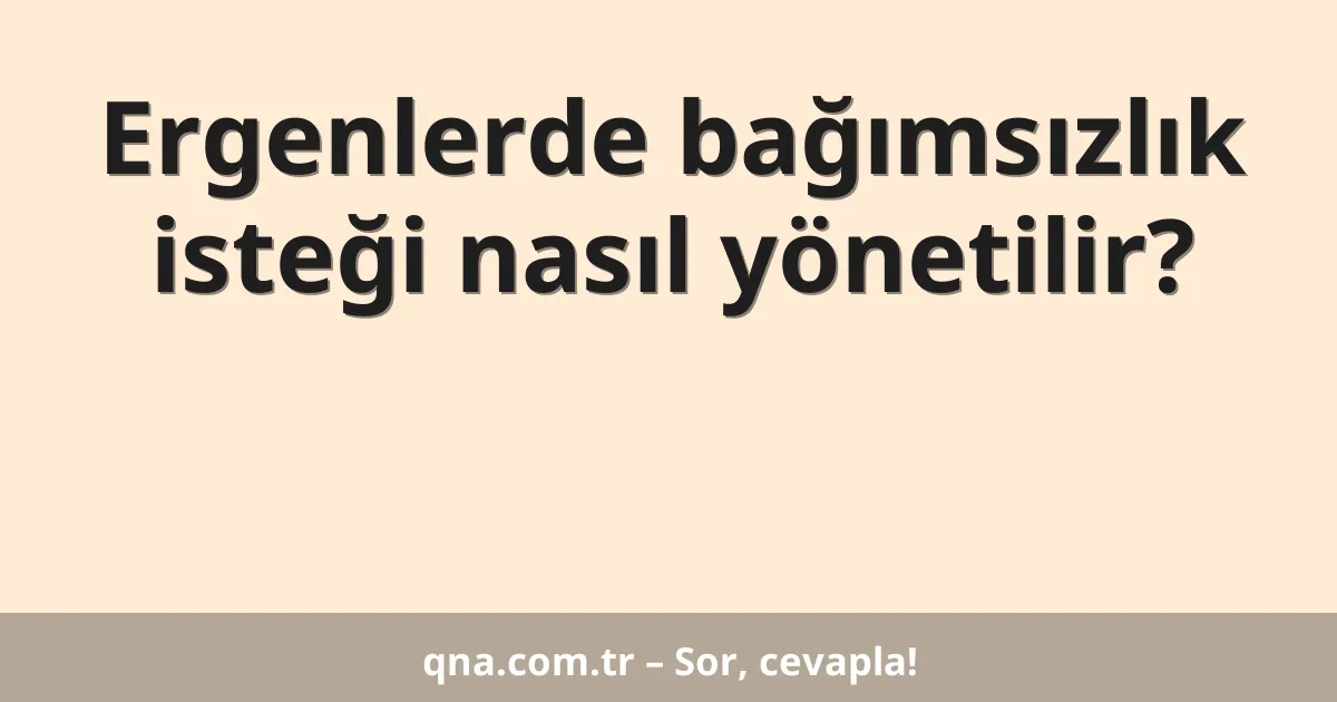 Ergenlerde bağımsızlık isteği nasıl yönetilir?