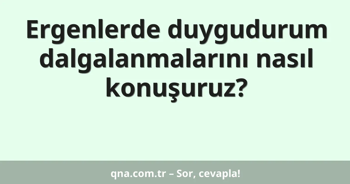 Ergenlerde duygudurum dalgalanmalarını nasıl konuşuruz?