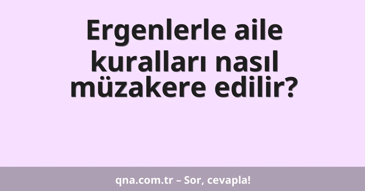 Ergenlerle aile kuralları nasıl müzakere edilir?