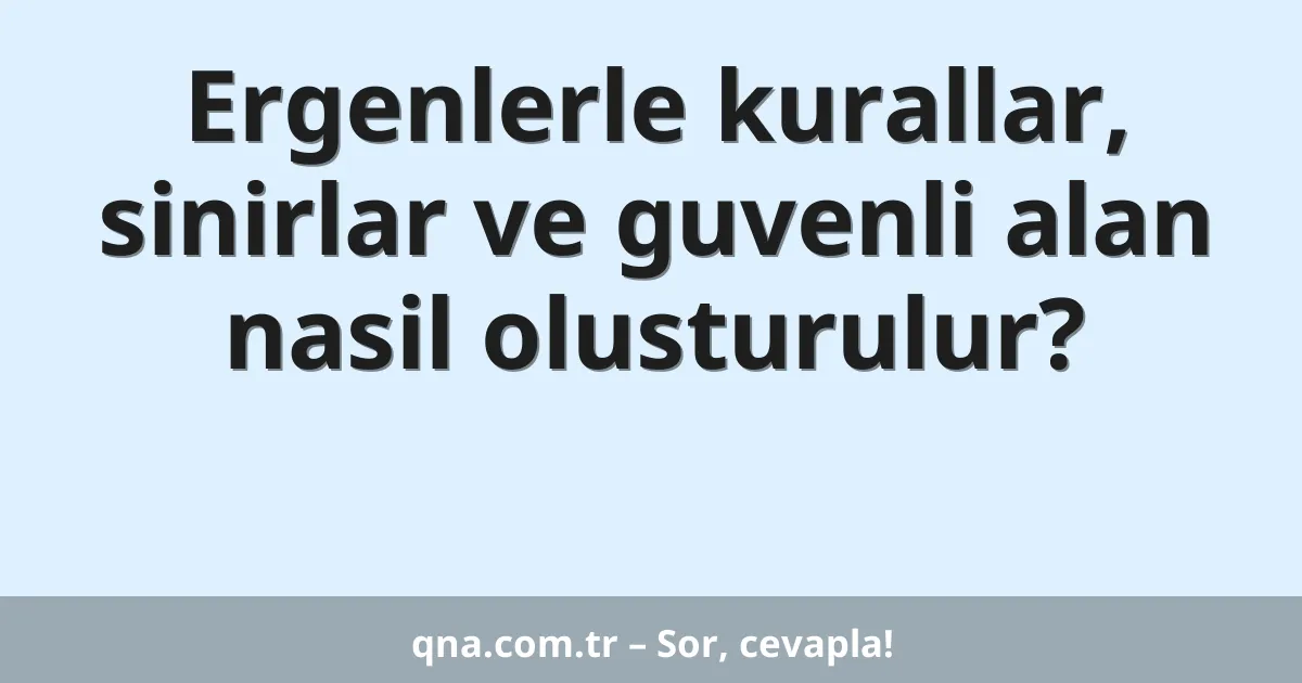 Ergenlerle kurallar, sinirlar ve guvenli alan nasil olusturulur?