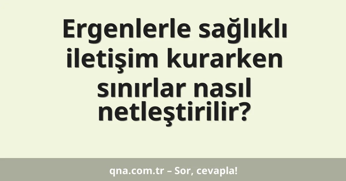 Ergenlerle sağlıklı iletişim kurarken sınırlar nasıl netleştirilir?