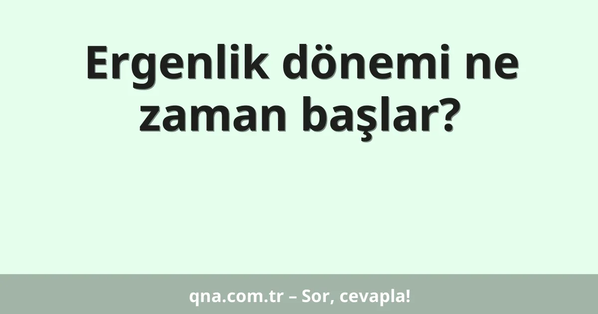 Ergenlik dönemi ne zaman başlar?