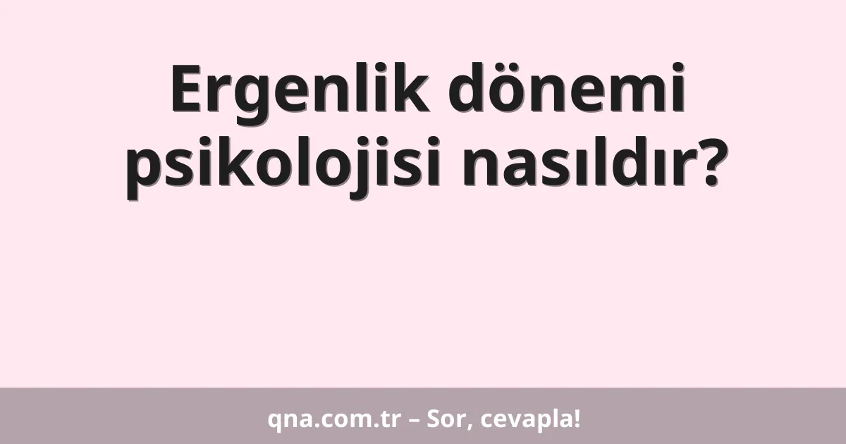 Ergenlik dönemi psikolojisi nasıldır?