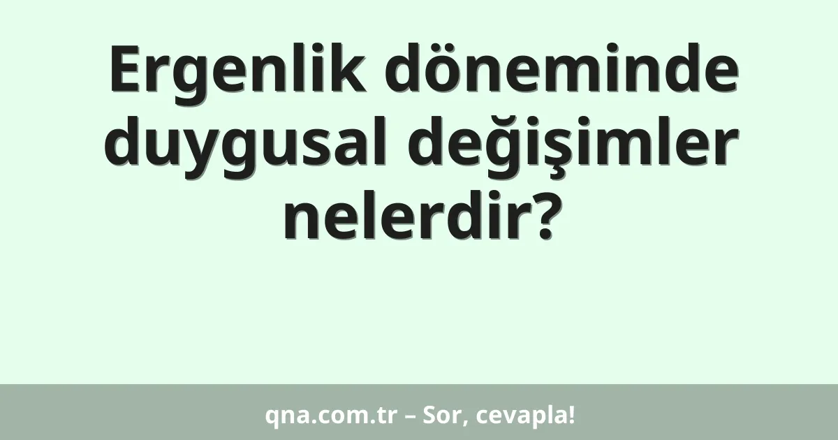 Ergenlik döneminde duygusal değişimler nelerdir?