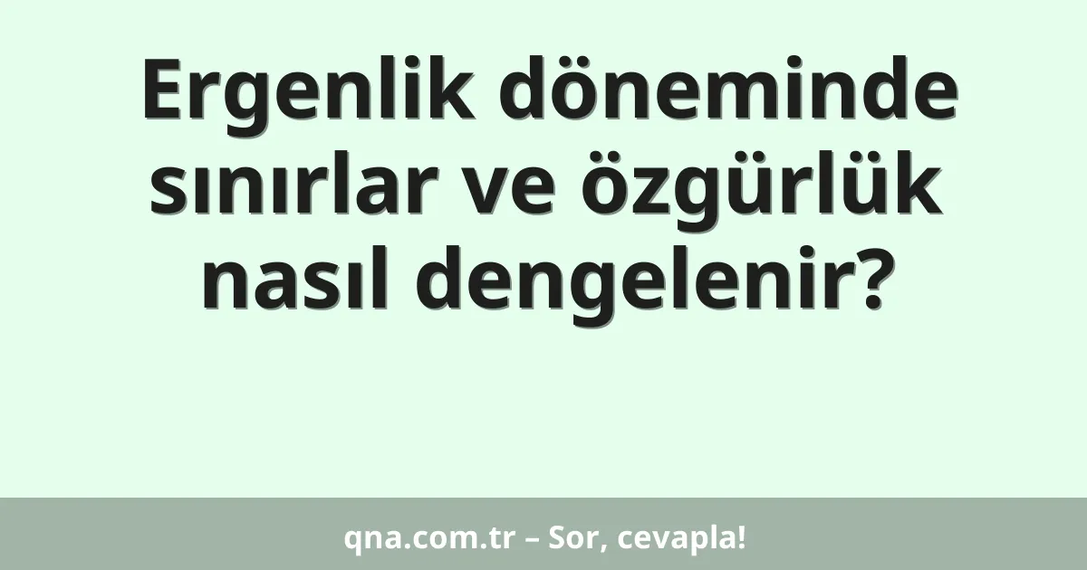 Ergenlik döneminde sınırlar ve özgürlük nasıl dengelenir?