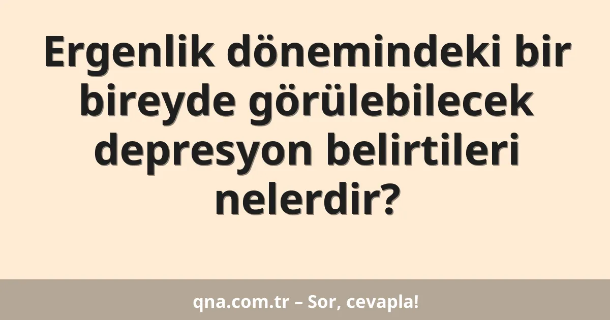Ergenlik dönemindeki bir bireyde görülebilecek depresyon belirtileri nelerdir?