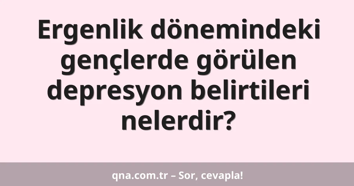 Ergenlik dönemindeki gençlerde görülen depresyon belirtileri nelerdir?
