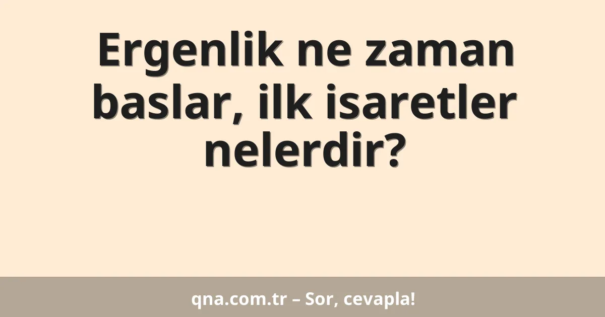 Ergenlik ne zaman baslar, ilk isaretler nelerdir?