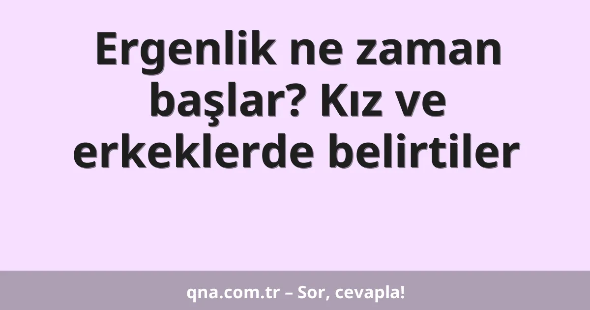 Ergenlik ne zaman başlar? Kız ve erkeklerde belirtiler
