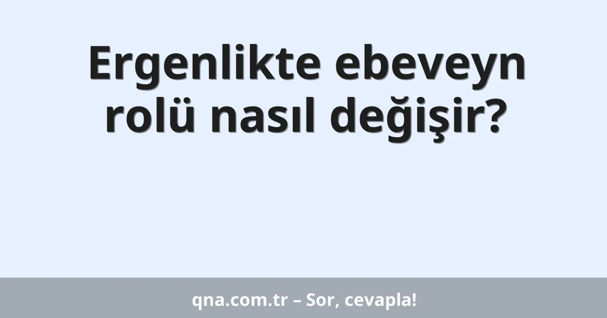 Ergenlikte ebeveyn rolü nasıl değişir?