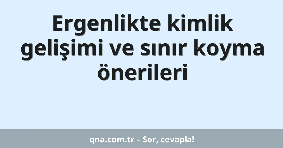 Ergenlikte kimlik gelişimi ve sınır koyma önerileri