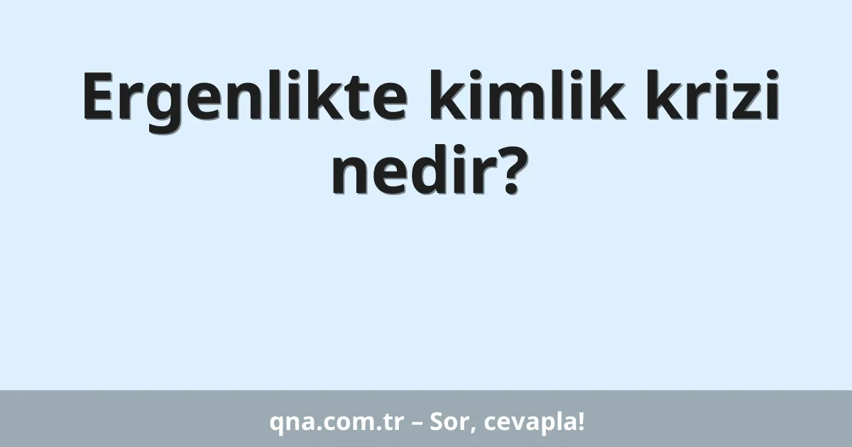 Ergenlikte kimlik krizi nedir?