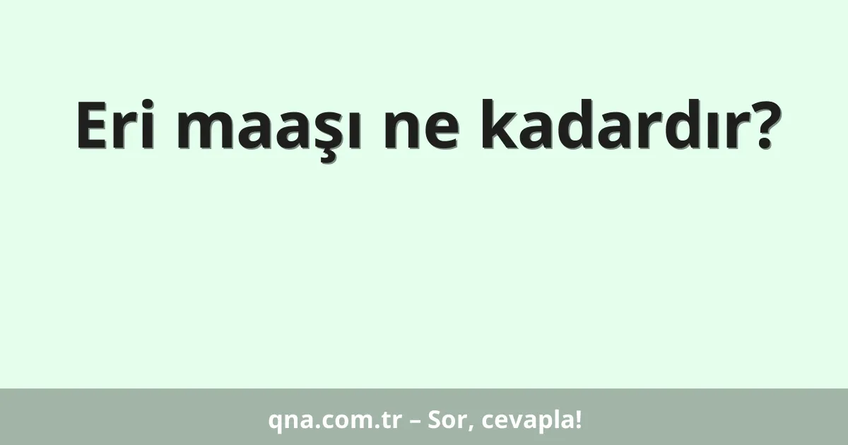 Eri maaşı ne kadardır?