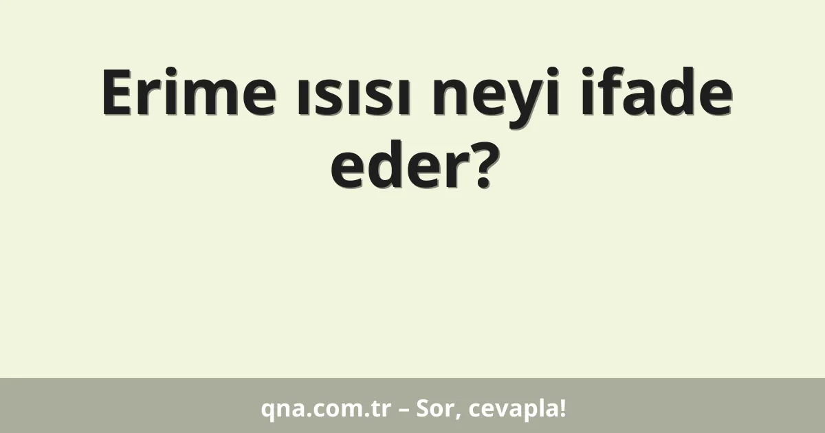Erime ısısı neyi ifade eder?
