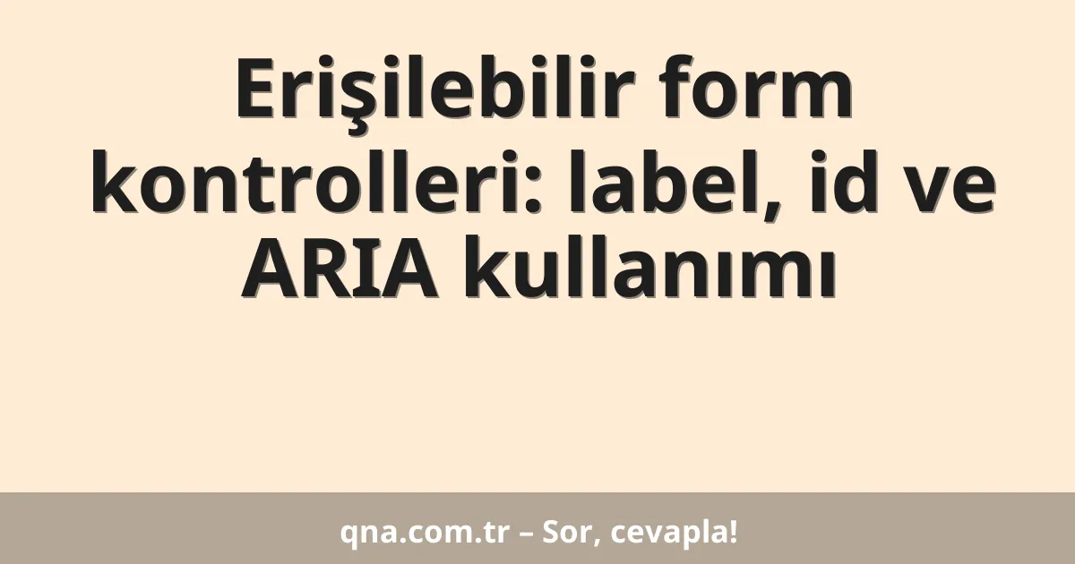 Erişilebilir form kontrolleri: label, id ve ARIA kullanımı