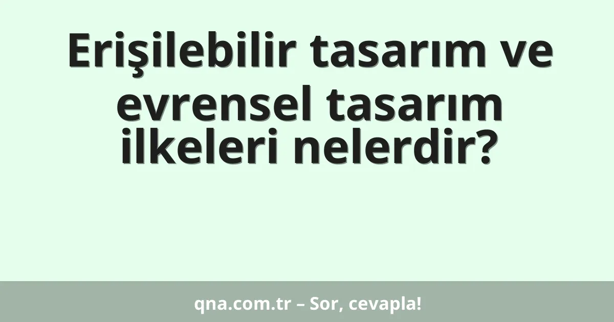 Erişilebilir tasarım ve evrensel tasarım ilkeleri nelerdir?