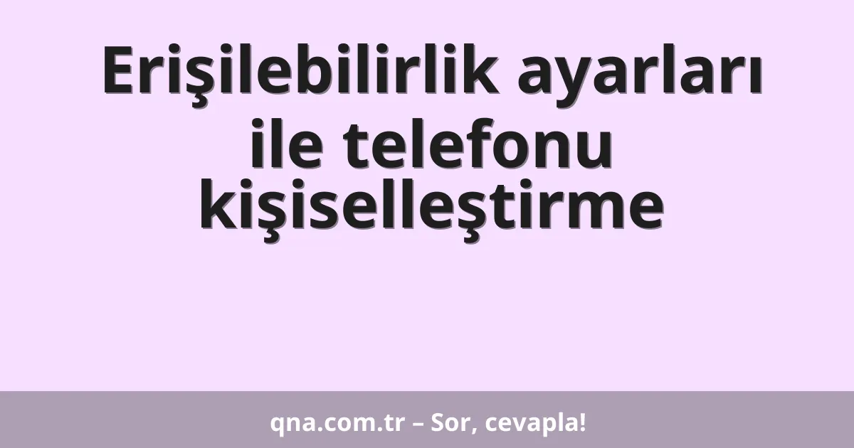 Erişilebilirlik ayarları ile telefonu kişiselleştirme