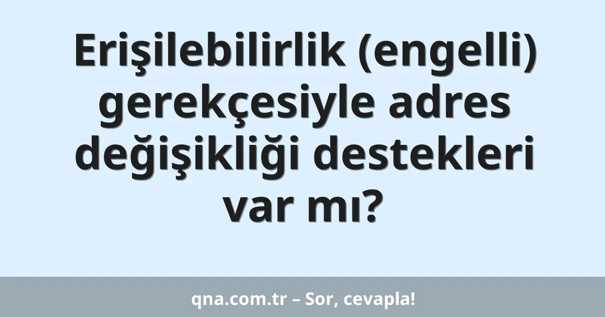 Erişilebilirlik (engelli) gerekçesiyle adres değişikliği destekleri var mı?