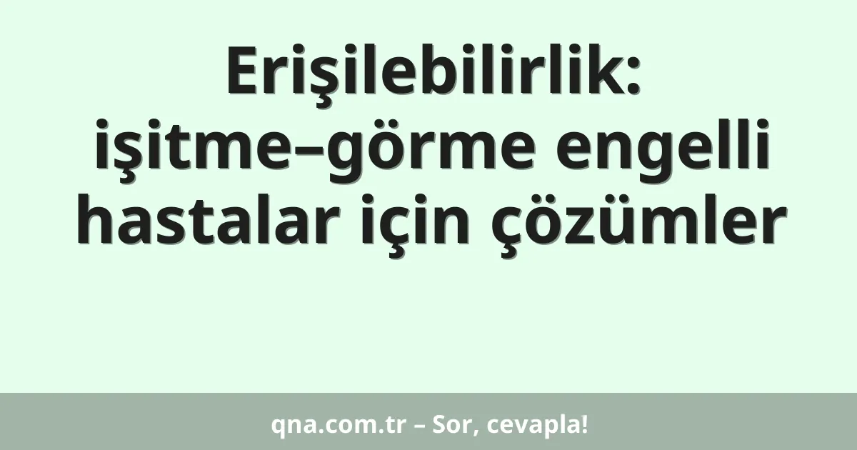 Erişilebilirlik: işitme–görme engelli hastalar için çözümler