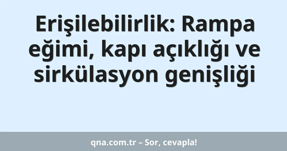 Erişilebilirlik: Rampa eğimi, kapı açıklığı ve sirkülasyon genişliği